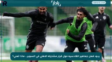 ردود فعل جماهير القادسية حول قرار مشاركة الأهلي في السوبر.. ماذا تعني؟